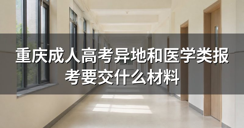 重庆成人高考异地和医学类报考要交什么材料