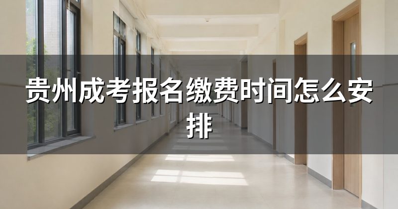 贵州成考报名缴费时间怎么安排