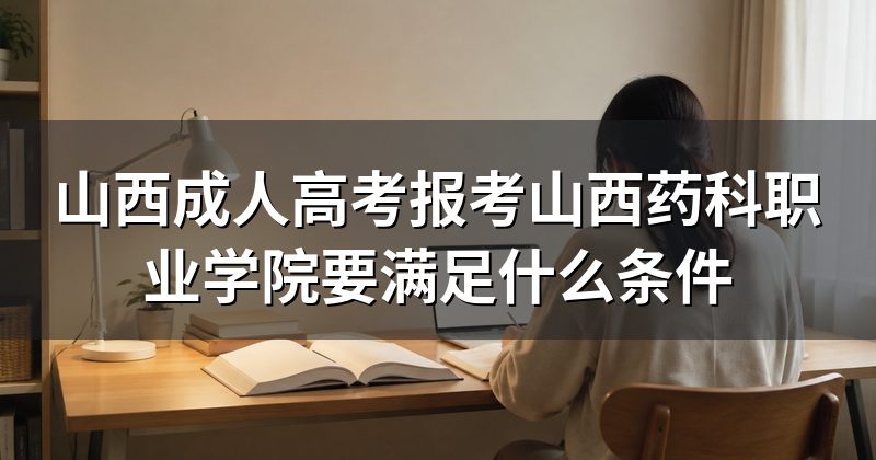 山西成人高考报考山西药科职业学院要满足什么条件