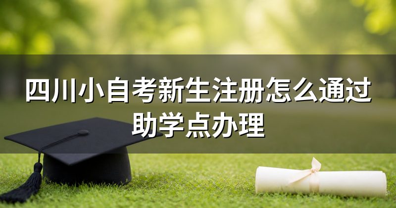 四川小自考新生注册怎么通过助学点办理