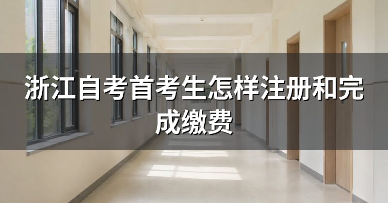 浙江自考首考生怎样注册和完成缴费