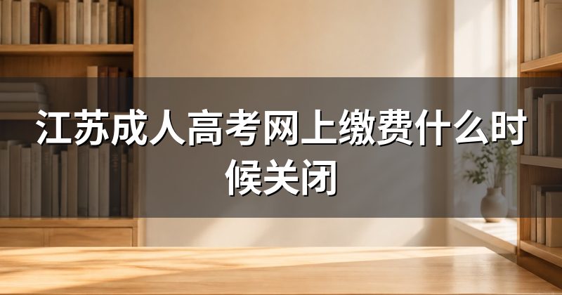 江苏成人高考网上缴费什么时候关闭