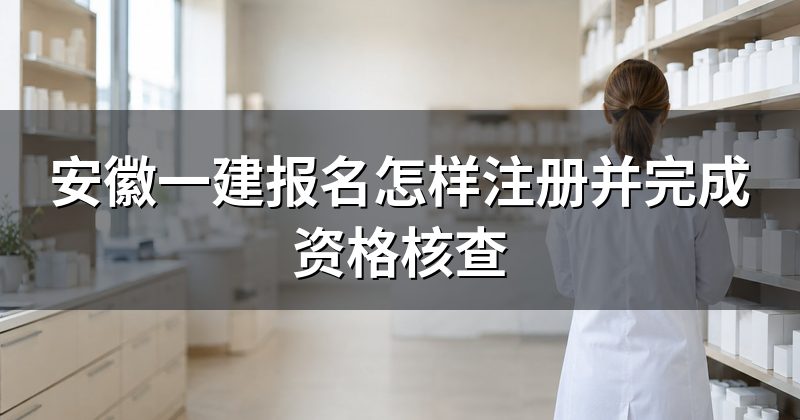 安徽一建报名怎样注册并完成资格核查