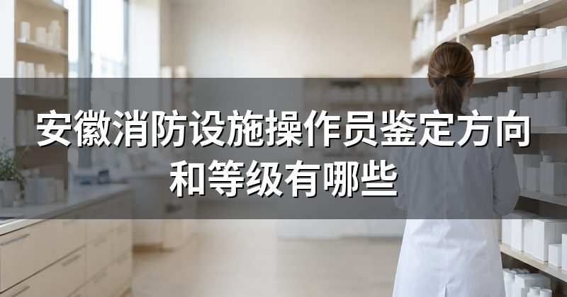 安徽消防设施操作员鉴定方向和等级有哪些