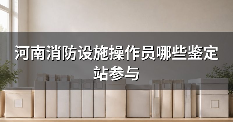 河南消防设施操作员哪些鉴定站参与