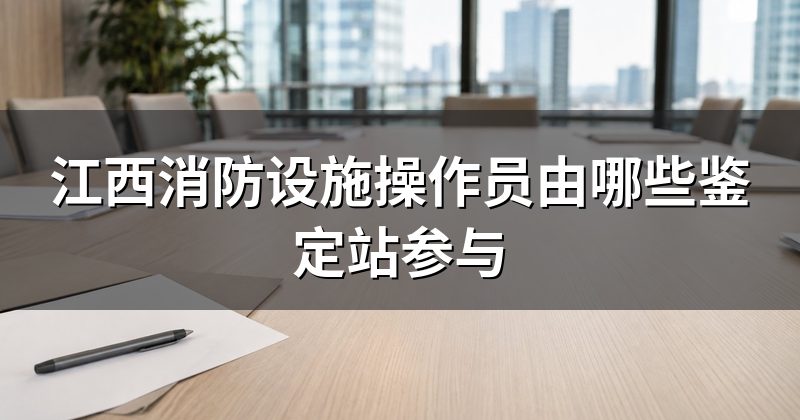 江西消防设施操作员由哪些鉴定站参与