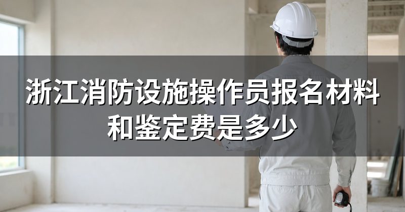 浙江消防设施操作员报名材料和鉴定费是多少