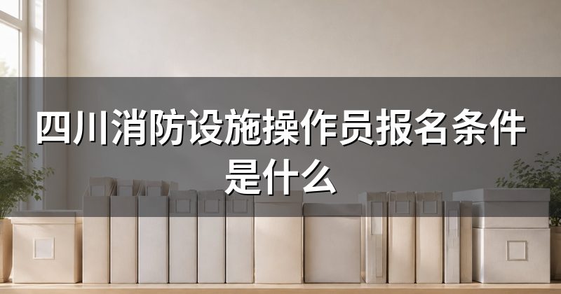 四川消防设施操作员报名条件是什么