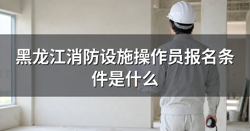黑龙江消防设施操作员报名条件是什么