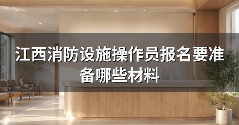 江西消防设施操作员报名要准备哪些材料