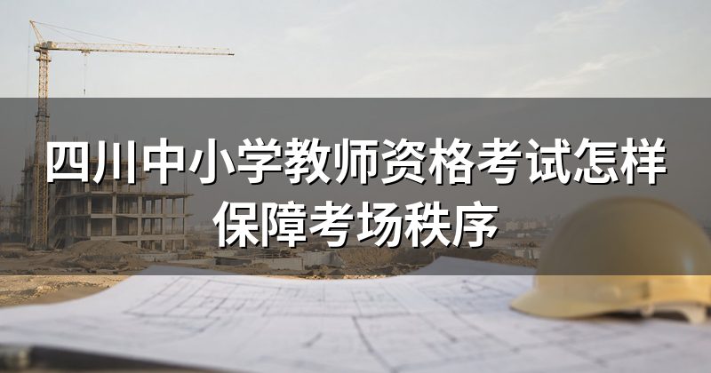 四川中小学教师资格考试怎样保障考场秩序