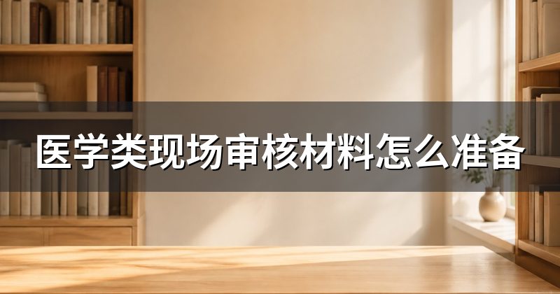医学类现场审核材料怎么准备