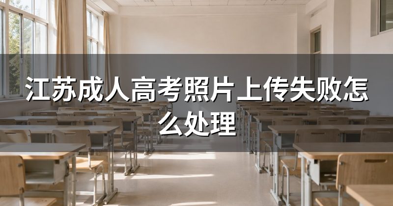 江苏成人高考照片上传失败怎么处理