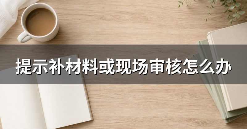 提示补材料或现场审核怎么办