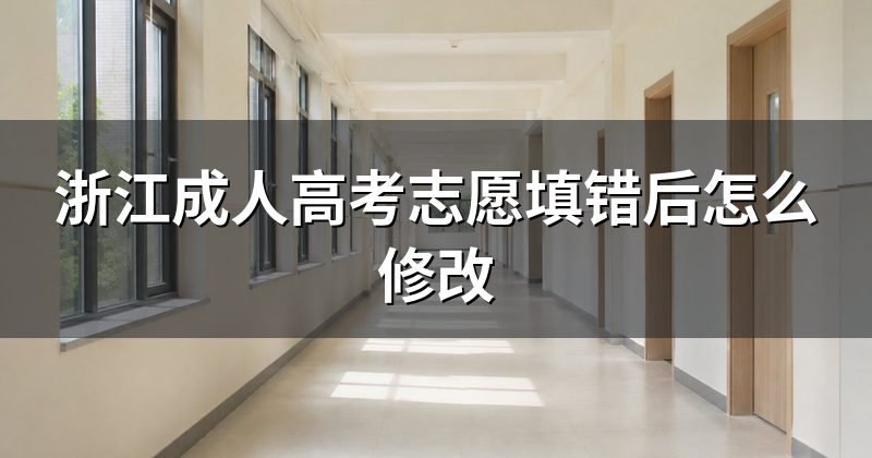 浙江成人高考志愿填错后怎么修改