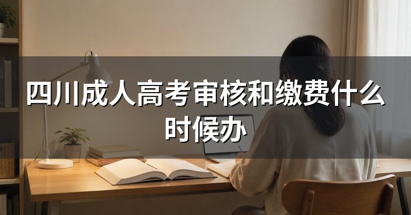 四川成人高考审核和缴费什么时候办