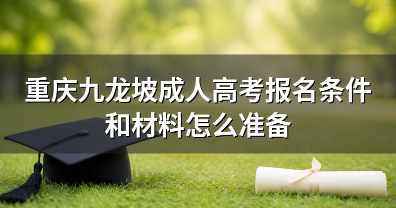 重庆九龙坡成人高考报名条件和材料怎么准备