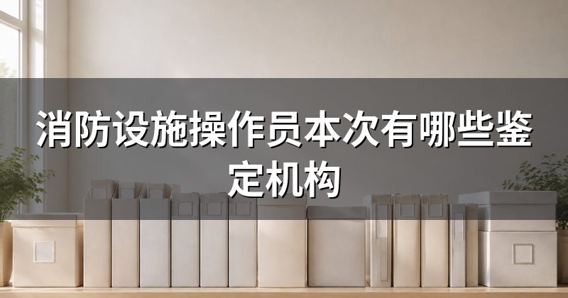 消防设施操作员本次有哪些鉴定机构