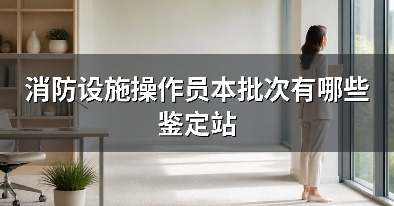 消防设施操作员本批次有哪些鉴定站