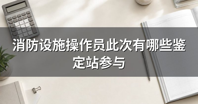 消防设施操作员此次有哪些鉴定站参与
