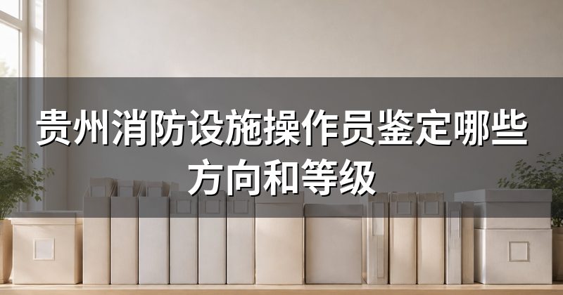 贵州消防设施操作员鉴定哪些方向和等级