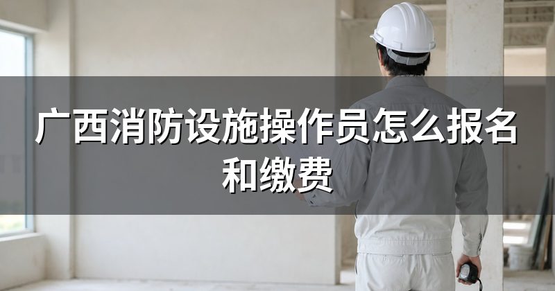 广西消防设施操作员怎么报名和缴费