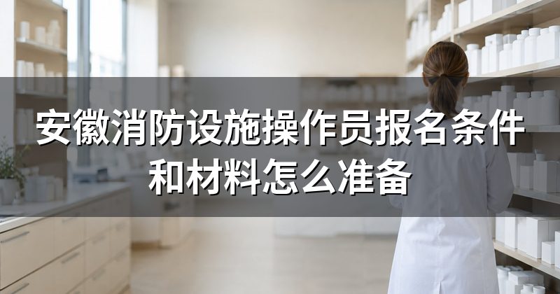 安徽消防设施操作员报名条件和材料怎么准备