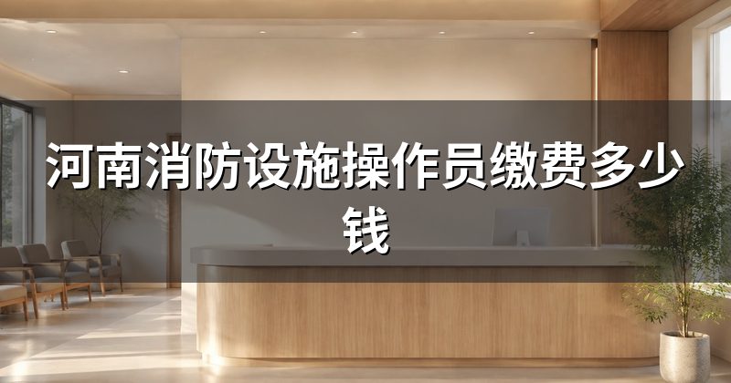 河南消防设施操作员缴费多少钱