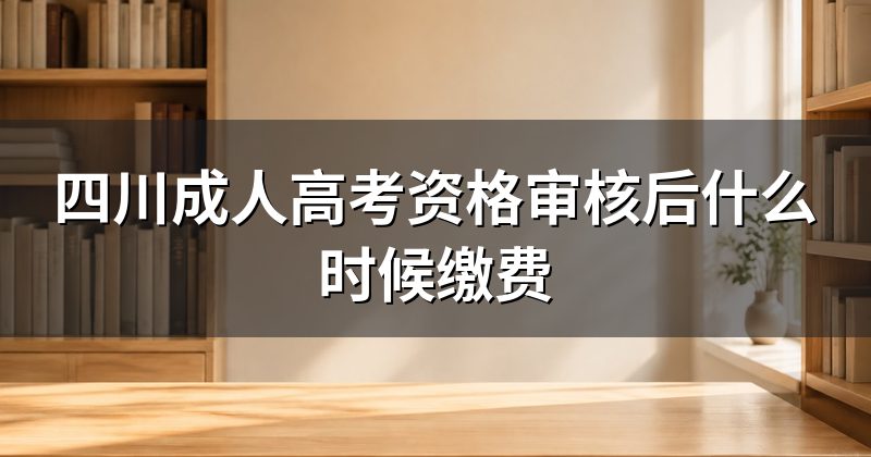 四川成人高考资格审核后什么时候缴费
