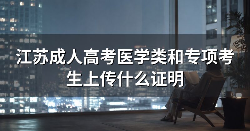 江苏成人高考医学类和专项考生上传什么证明