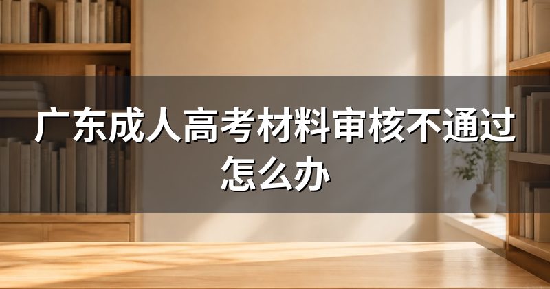 广东成人高考材料审核不通过怎么办