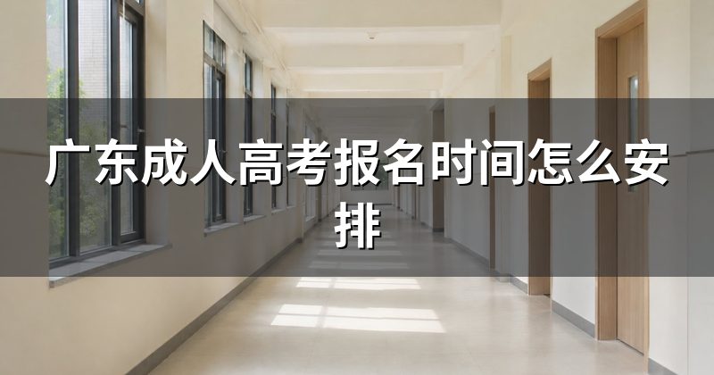广东成人高考报名时间怎么安排