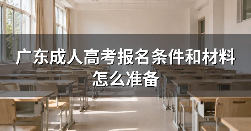 广东成人高考报名条件和材料怎么准备