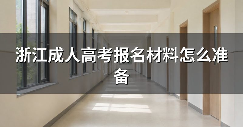 浙江成人高考报名材料怎么准备