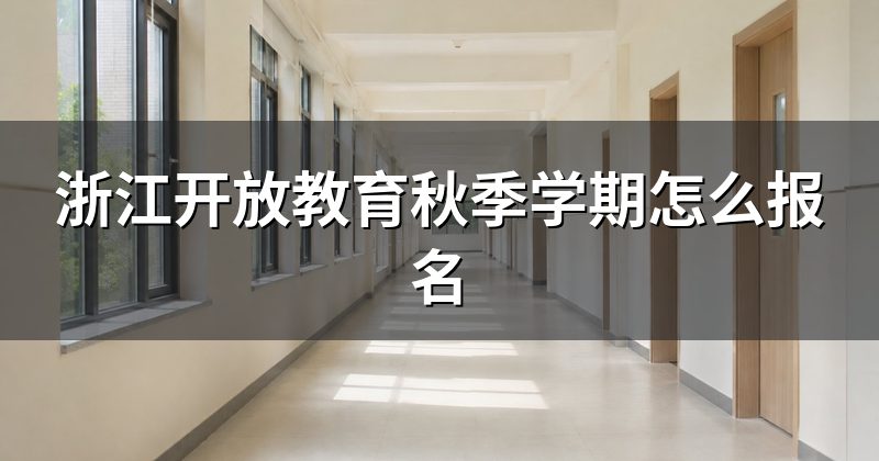 浙江开放教育秋季学期怎么报名