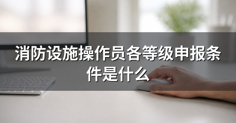 消防设施操作员各等级申报条件是什么