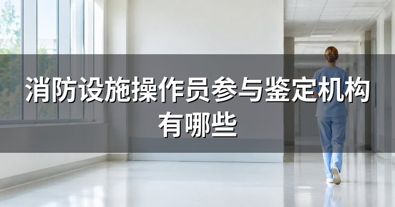 消防设施操作员参与鉴定机构有哪些