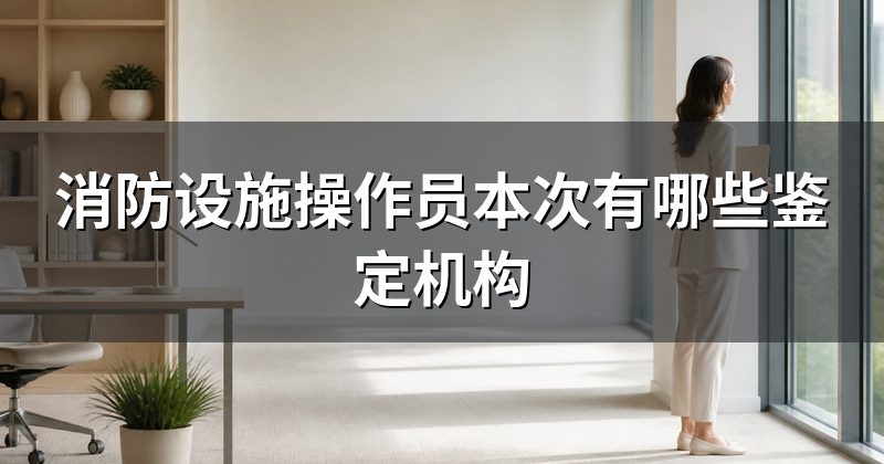 消防设施操作员本次有哪些鉴定机构