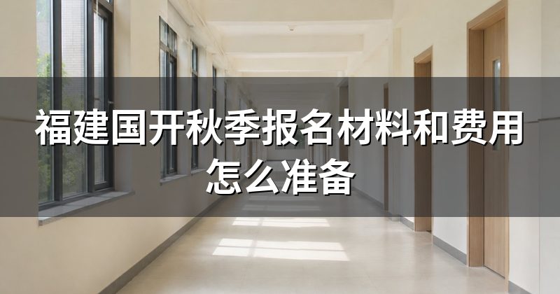 福建国开秋季报名材料和费用怎么准备