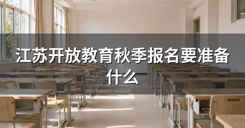 江苏开放教育秋季报名要准备什么