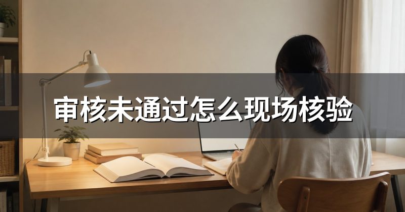 审核未通过怎么现场核验