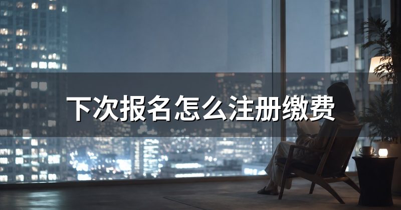 下次报名怎么注册缴费