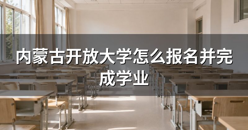 内蒙古开放大学怎么报名并完成学业