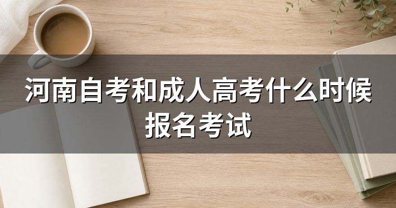 河南自考和成人高考什么时候报名考试
