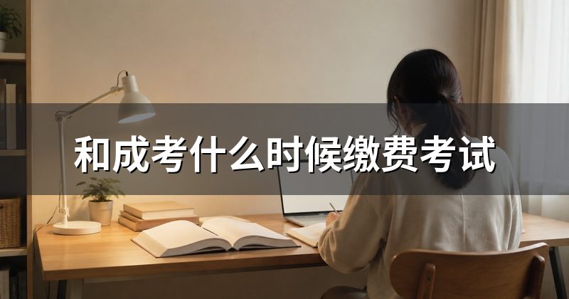 和成考什么时候缴费考试