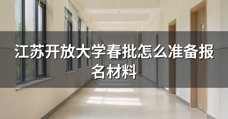 江苏开放大学春批怎么准备报名材料