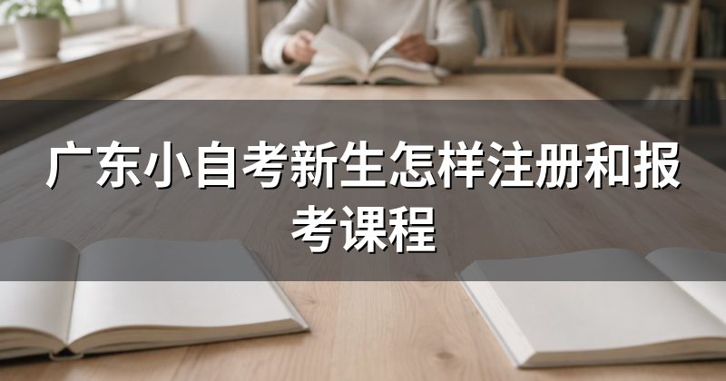 广东小自考新生怎样注册和报考课程