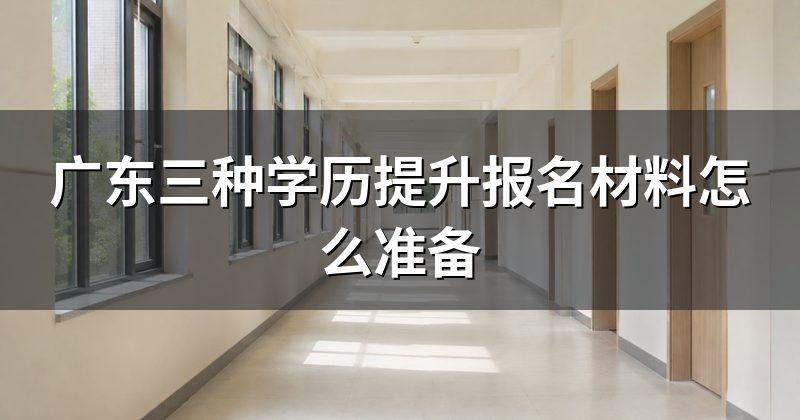 广东三种学历提升报名材料怎么准备