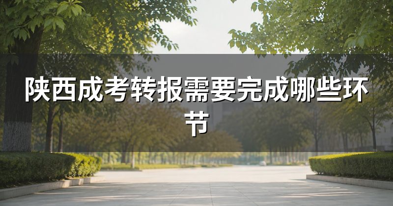 陕西成考转报需要完成哪些环节