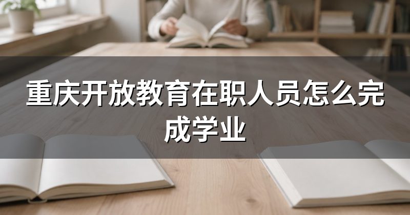 重庆开放教育在职人员怎么完成学业